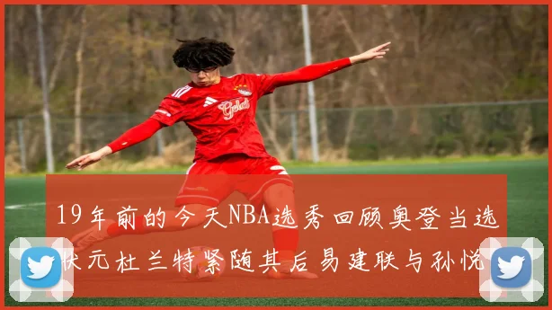 19年前的今天NBA选秀回顾奥登当选状元杜兰特紧随其后易建联与孙悦同场竞技