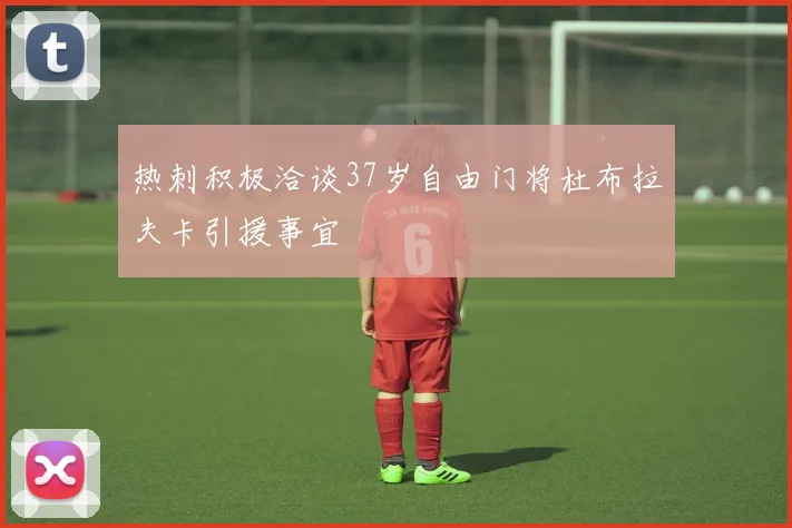 热刺积极洽谈37岁自由门将杜布拉夫卡引援事宜