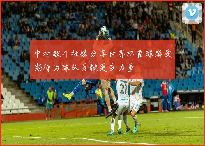 中村敬斗社媒分享世界杯首球感受期待为球队贡献更多力量