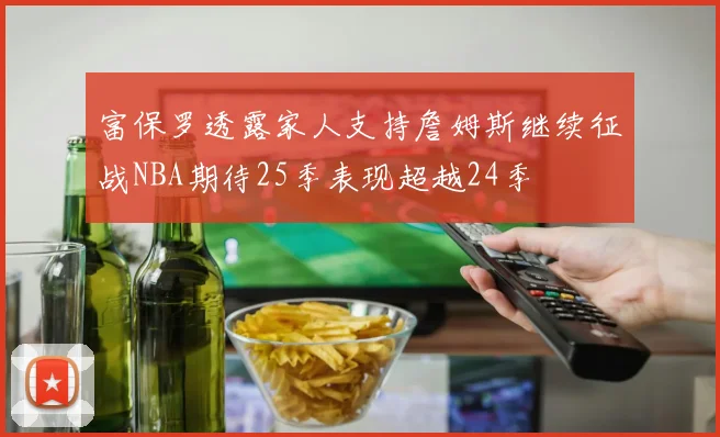 富保罗透露家人支持詹姆斯继续征战NBA期待25季表现超越24季