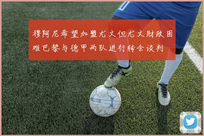 穆阿尼希望加盟尤文但尤文财政困难巴黎与德甲两队进行转会谈判