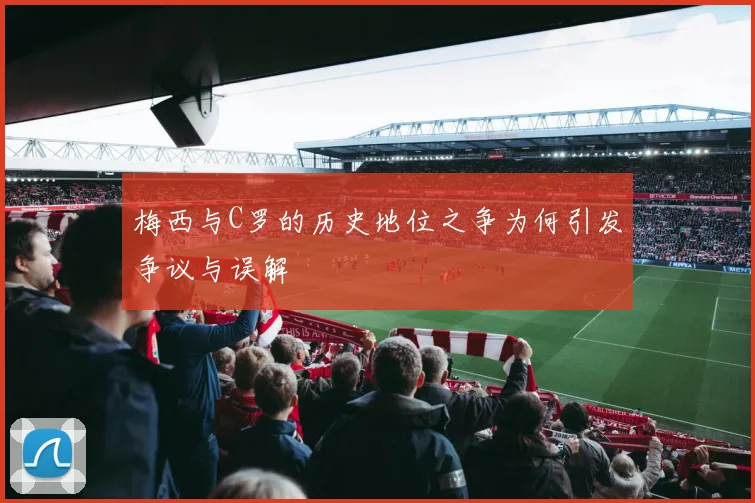 梅西与C罗的历史地位之争为何引发争议与误解