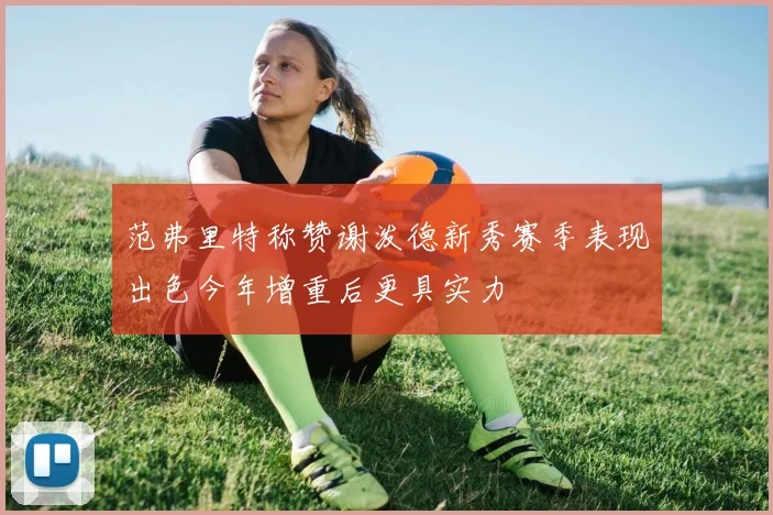 范弗里特称赞谢泼德新秀赛季表现出色今年增重后更具实力