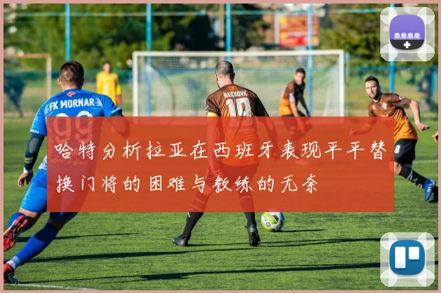 哈特分析拉亚在西班牙表现平平替换门将的困难与教练的无奈