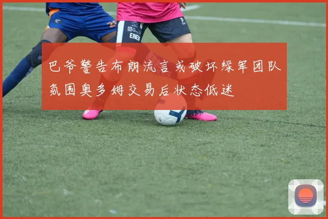 巴爷警告布朗流言或破坏绿军团队氛围奥多姆交易后状态低迷