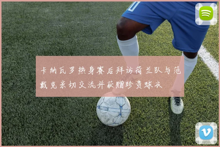 卡纳瓦罗热身赛后拜访荷兰队与范戴克亲切交流并获赠珍贵球衣