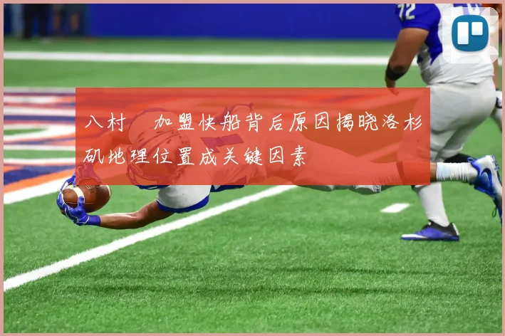 八村塁加盟快船背后原因揭晓洛杉矶地理位置成关键因素