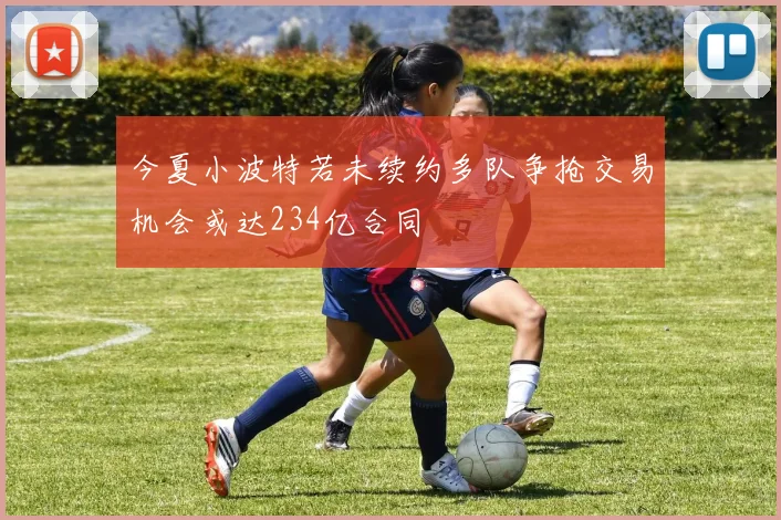 今夏小波特若未续约多队争抢交易机会或达234亿合同