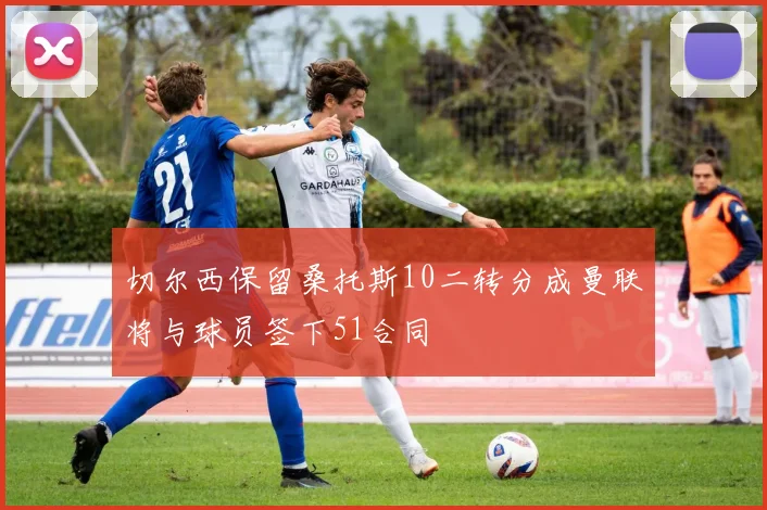 切尔西保留桑托斯10二转分成曼联将与球员签下51合同