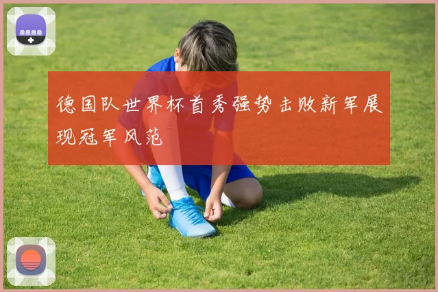 德国队世界杯首秀强势击败新军展现冠军风范
