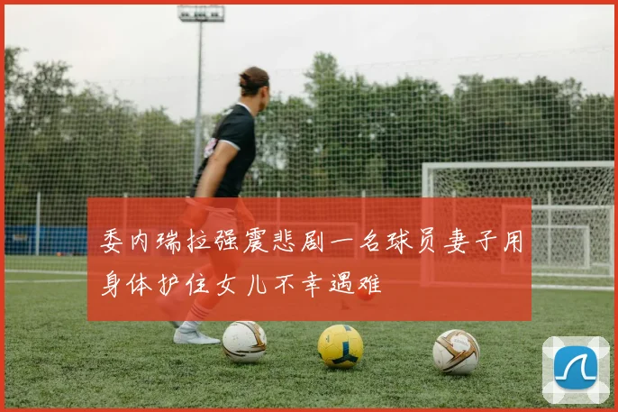 委内瑞拉强震悲剧一名球员妻子用身体护住女儿不幸遇难