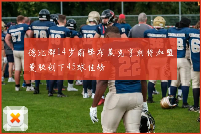 德比郡14岁前锋布莱克亨利将加盟曼联创下45球佳绩