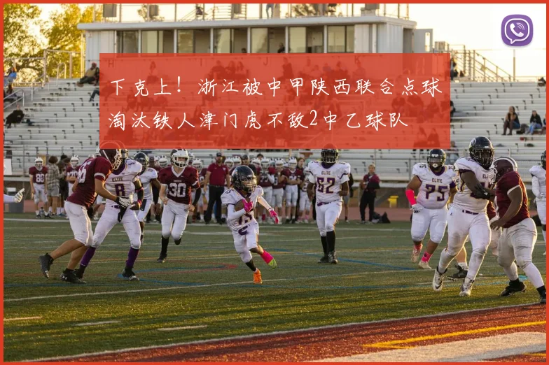 下克上！浙江被中甲陕西联合点球淘汰铁人津门虎不敌2中乙球队